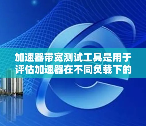 加速器带宽测试工具是用于评估加速器在不同负载下的性能，帮助测试人员优化带宽需求和资源管理。以下是对这些工具的详细介绍