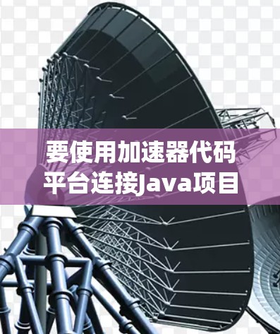 要使用加速器代码平台连接Java项目，可以按照以下步骤进行