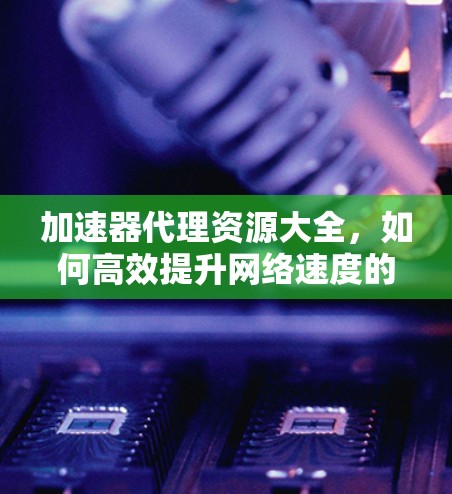 加速器代理资源大全，如何高效提升网络速度的实用指南