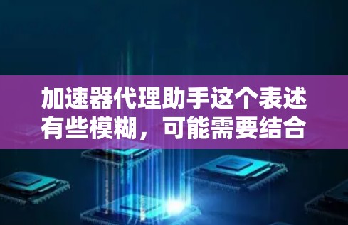加速器代理助手这个表述有些模糊,可能需要结合上下文来理解。以下是几种可能的解释和解决方案 加速器代理助手这个表述有些模糊,可能需要结合上下文来理解。以下是几种可能的解释和解决方案