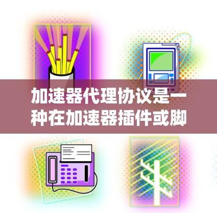 加速器代理协议是一种在加速器插件或脚本中使用的协议，旨在优化和加速特定功能的执行。以下是对该协议的系统化解释