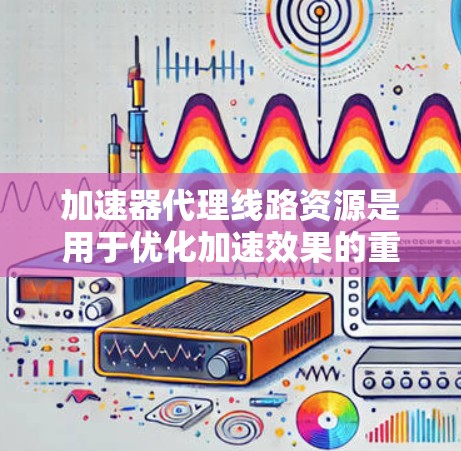 加速器代理线路资源是用于优化加速效果的重要技术，主要包括以下几类