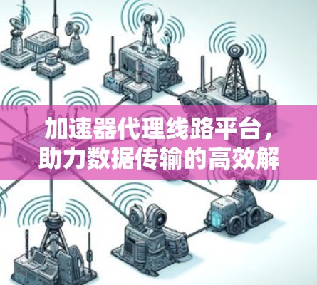 加速器代理线路平台，助力数据传输的高效解决方案