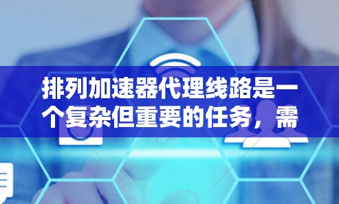 排列加速器代理线路是一个复杂但重要的任务，需要综合考虑多个因素。以下是一个有条理的排列策略