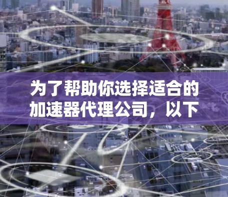 为了帮助你选择适合的加速器代理公司，以下是一个结构化的指南，涵盖关键信息和决策过程