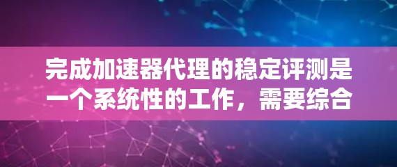 完成加速器代理的稳定评测是一个系统性的工作，需要综合考虑多个因素。以下是详细的步骤和建议