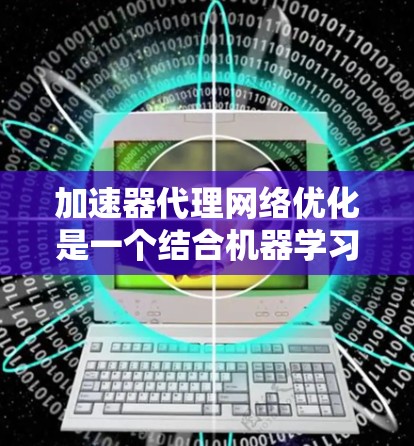 加速器代理网络优化是一个结合机器学习和硬件优化的技术,旨在通过自动优化加速器的性能,提高硬件的运行效率。以下是对该领域的一些总结和逐步解释 加速器代理网络优化是一个结合机器学习和硬件优化的技术,旨在通过自动优化加速器的性能,提高硬件的运行效率。以下是对该领域的一些总结和逐步解释