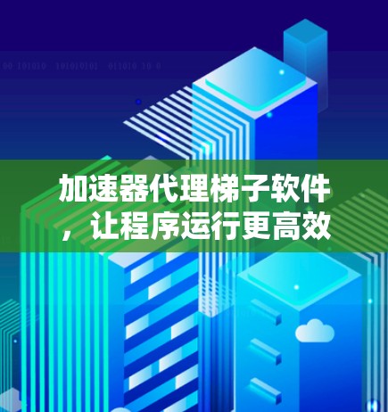 加速器代理梯子软件，让程序运行更高效