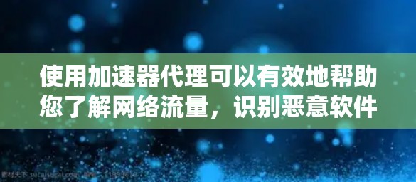 使用加速器代理可以有效地帮助您了解网络流量，识别恶意软件，优化网络性能。以下是系统学习加速器代理的步骤