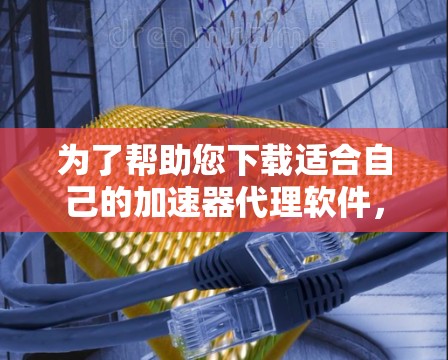 为了帮助您下载适合自己的加速器代理软件，以下是分步指南，供您参考