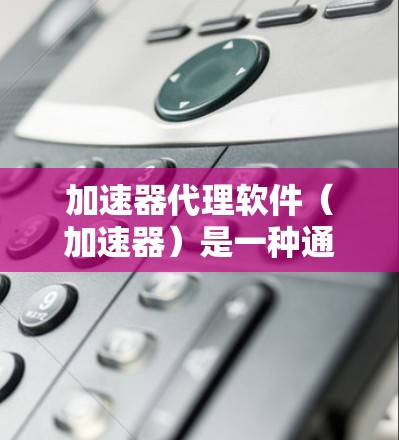 加速器代理软件（加速器）是一种通过提示用户加载特定关键词所在的页面来提高搜索速度的工具。它尤其适合在某些网站加载速度较慢或内容丰富的情况下使用。以下是对该软件的详细介绍