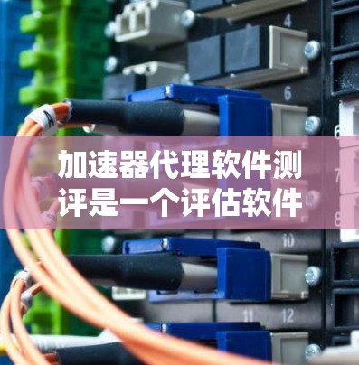 加速器代理软件测评是一个评估软件在优化加速器功能和性能方面的整体评估流程。以下是详细的步骤和信息