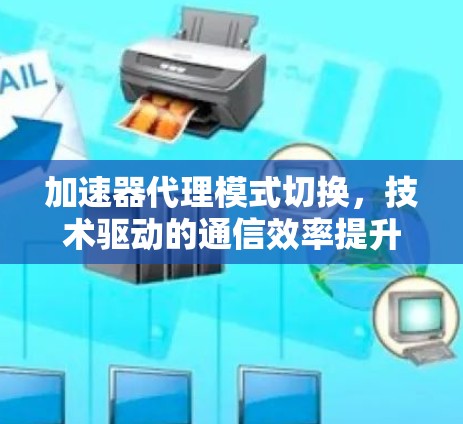 加速器代理模式切换，技术驱动的通信效率提升