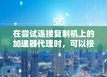 在尝试连接复制机上的加速器代理时，可以按照以下步骤进行