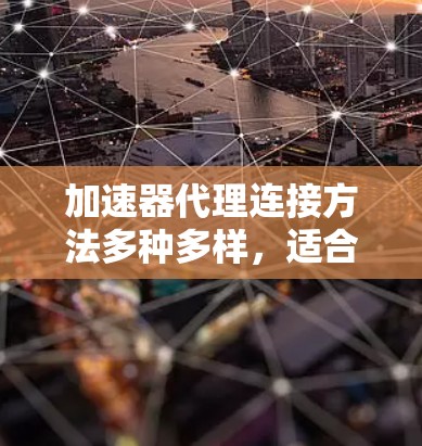 加速器代理连接方法多种多样,适合不同类型的设备和场景。以下是常用的方法和步骤 加速器代理连接方法多种多样,适合不同类型的设备和场景。以下是常用的方法和步骤