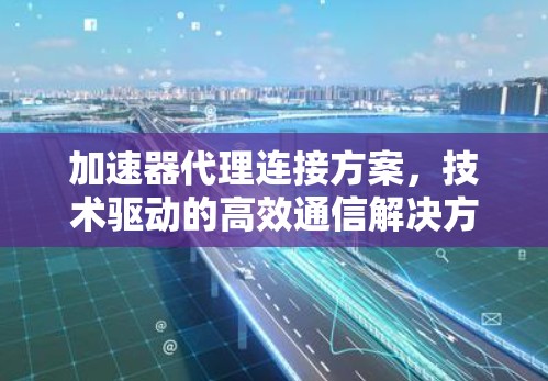 加速器代理连接方案,技术驱动的高效通信解决方案