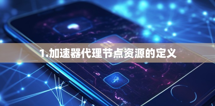1.加速器代理节点资源的定义