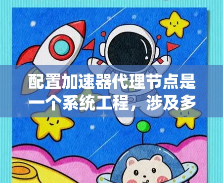 配置加速器代理节点是一个系统工程，涉及多个步骤和工具，需要耐心和细致的处理。以下是一个逐步指南，帮助你顺利完成配置