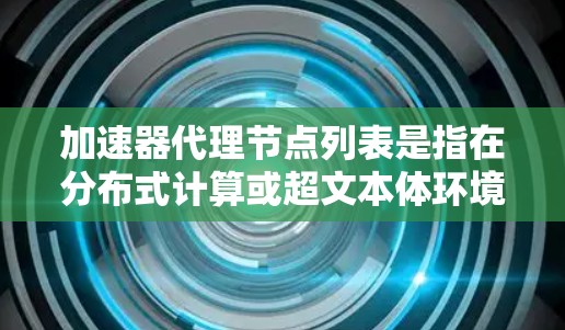 加速器代理节点列表是指在分布式计算或超文本体环境中，使用加速器来提升性能的节点列表。加速器代理节点通常用于加速特定任务或工作流，以提高计算速度和效率。以下是一些关于加速器代理节点列表的详细信息