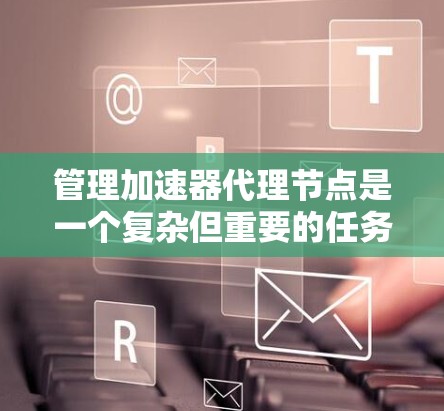 管理加速器代理节点是一个复杂但重要的任务，涉及多个步骤和配置。以下是详细的步骤指南，帮助您高效地管理加速器代理节点