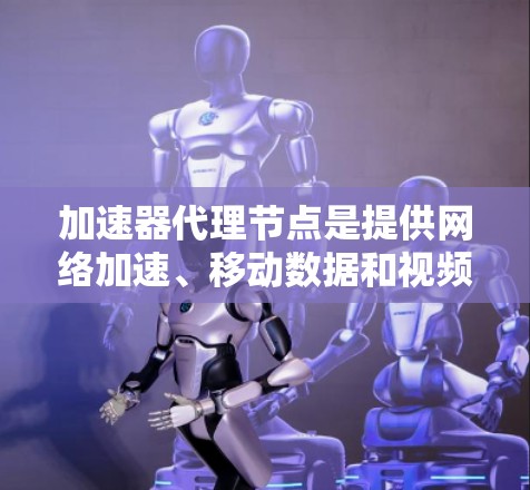 加速器代理节点是提供网络加速、移动数据和视频流加速功能的服务器服务。以下是关于加速器代理节点的详细信息和推荐列表