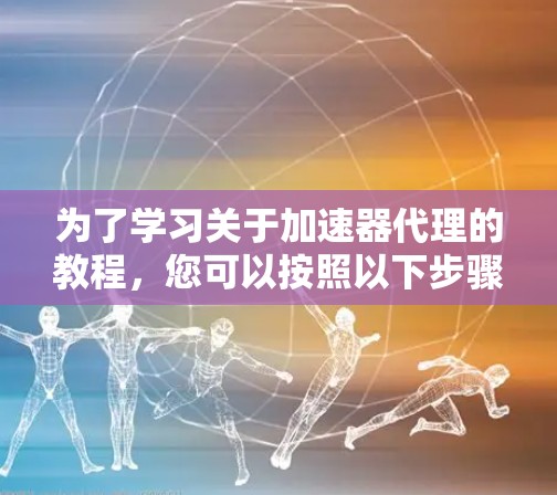为了学习关于加速器代理的教程，您可以按照以下步骤进行