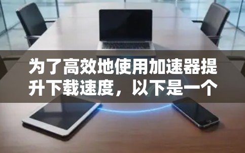 为了高效地使用加速器提升下载速度，以下是一个详细的指南