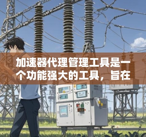 加速器代理管理工具是一个功能强大的工具，旨在管理多个加速器之间的关系，优化加速器的兼容性和性能。以下是对其功能的详细说明