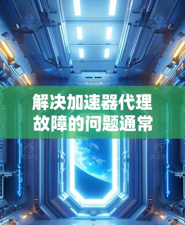 解决加速器代理故障的问题通常包括以下几个步骤