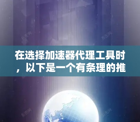 在选择加速器代理工具时,以下是一个有条理的推荐