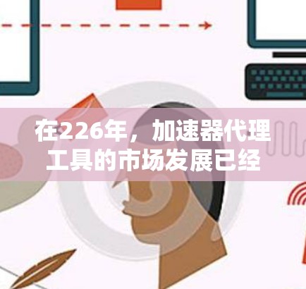 在226年，加速器代理工具的市场发展已经进入了新的阶段，主要由AI、云计算和自动化技术的应用推动。以下是226年加速器代理工具的主要排行和分析
