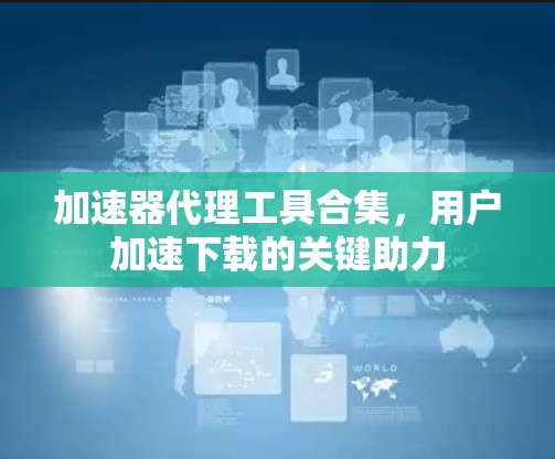 加速器代理工具合集，用户加速下载的关键助力