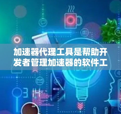 加速器代理工具是帮助开发者管理加速器的软件工具，用于自动下载、安装和管理下载器。以下是对这些工具的详细介绍