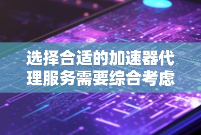 选择合适的加速器代理服务需要综合考虑多个因素，以下是一步步的解决方案