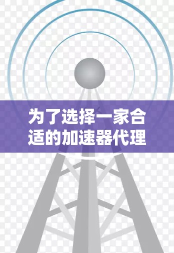 为了选择一家合适的加速器代理服务，以下是一个有条理的总结和建议