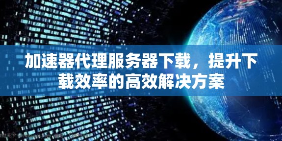 加速器代理服务器下载，提升下载效率的高效解决方案