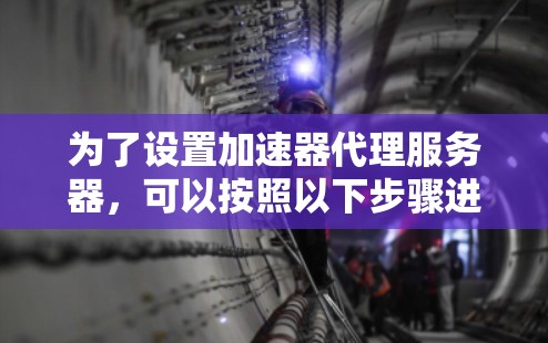 为了设置加速器代理服务器,可以按照以下步骤进行 为了设置加速器代理服务器,可以按照以下步骤进行