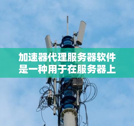 加速器代理服务器软件是一种用于在服务器上管理网络加速功能的工具。这些软件可以帮助提升服务器的性能和用户体验，特别是在处理视频流、游戏等高负载任务时。以下是对该主题的分步总结
