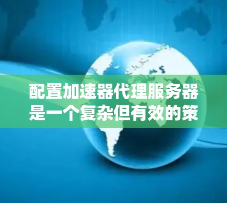 配置加速器代理服务器是一个复杂但有效的策略，可以显著提升网页加载速度。以下是一个分步指南，帮助您系统地配置加速器代理服务器