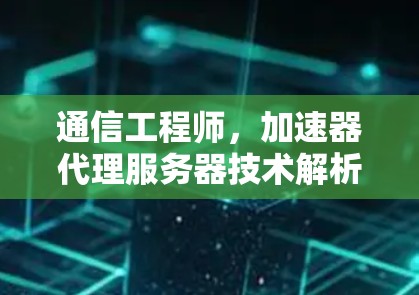 通信工程师,加速器代理服务器技术解析 通信工程师,加速器代理服务器技术解析