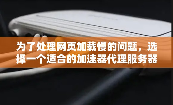为了处理网页加载慢的问题，选择一个适合的加速器代理服务器工具至关重要。以下是一些综合考虑的因素和推荐的工具