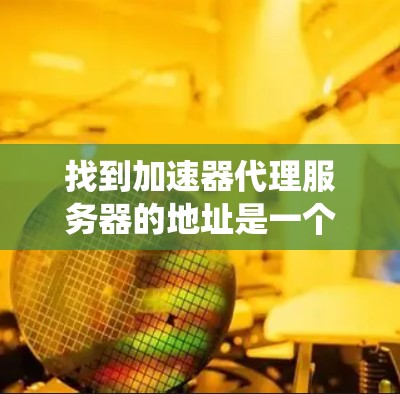 找到加速器代理服务器的地址是一个系统化的过程，涉及多个步骤和注意事项。以下是一个详细的步骤指南，帮助您找到和使用合适的加速器代理服务器