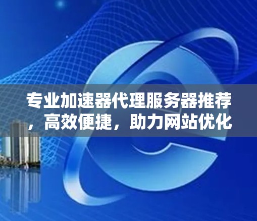 专业加速器代理服务器推荐，高效便捷，助力网站优化