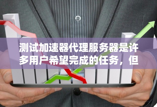 测试加速器代理服务器是许多用户希望完成的任务，但要成功，需要仔细规划和执行。以下是一个系统化的步骤指南，帮助您顺利完成测试