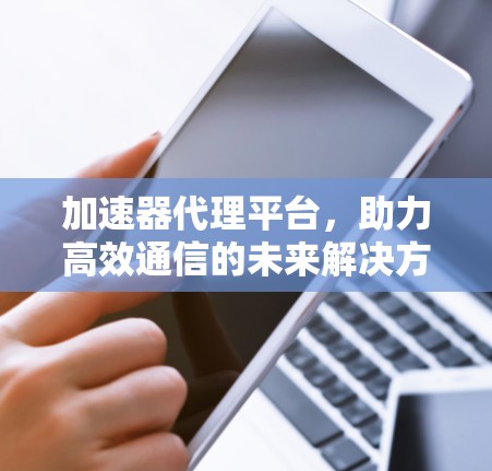 加速器代理平台，助力高效通信的未来解决方案