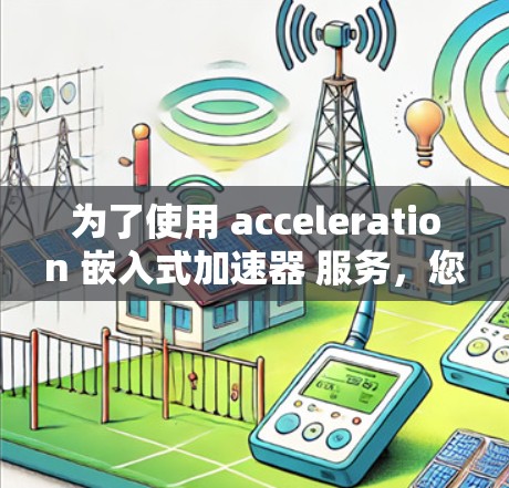 为了使用 acceleration 嵌入式加速器 服务，您可以按照以下步骤进行操作