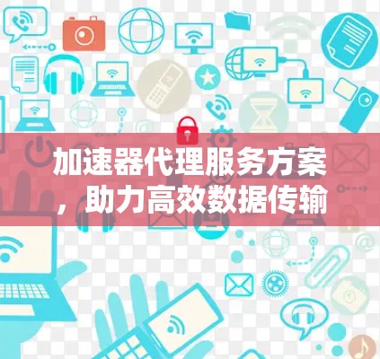 加速器代理服务方案,助力高效数据传输与处理 加速器代理服务方案,助力高效数据传输与处理