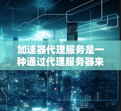 加速器代理服务是一种通过代理服务器来加速计算机或网络功能的软件。它帮助用户更快地下载文件、网页或进行其他网络任务。以下是关于加速器代理服务的详细分析 加速器代理服务是一种通过代理服务器来加速计算机或网络功能的软件。它帮助用户更快地下载文件、网页或进行其他网络任务。以下是关于加速器代理服务的详细分析