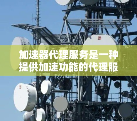加速器代理服务是一种提供加速功能的代理服务,帮助用户高效完成下载、上传或处理文件的任务。以下是关于加速器代理服务的详细解释 加速器代理服务是一种提供加速功能的代理服务,帮助用户高效完成下载、上传或处理文件的任务。以下是关于加速器代理服务的详细解释
