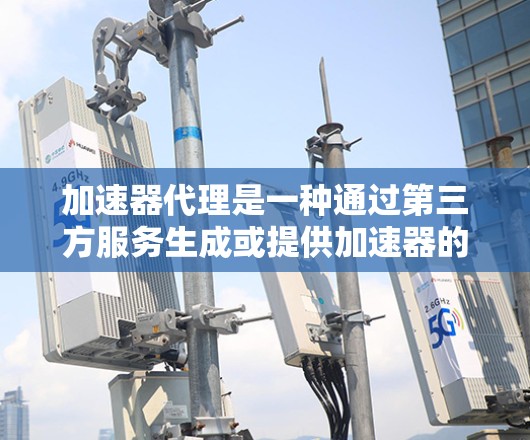 加速器代理是一种通过第三方服务生成或提供加速器的技术,旨在提高开发工具和平台的兼容性和性能。以下是关于加速器代理方案的详细分析